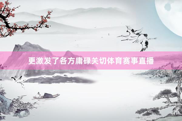 更激发了各方庸碌关切体育赛事直播