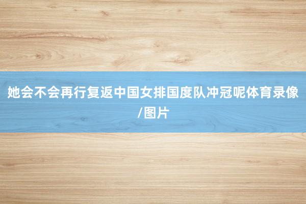 她会不会再行复返中国女排国度队冲冠呢体育录像/图片