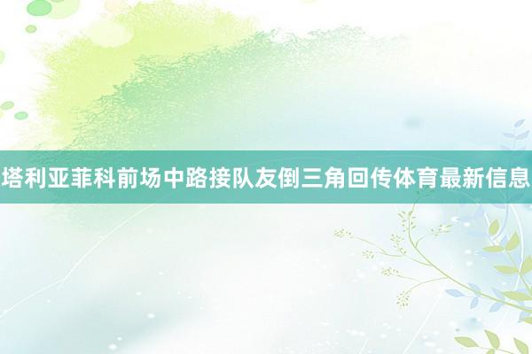 塔利亚菲科前场中路接队友倒三角回传体育最新信息