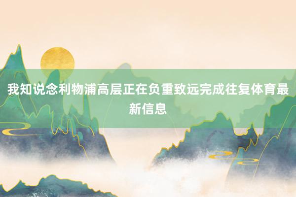 我知说念利物浦高层正在负重致远完成往复体育最新信息