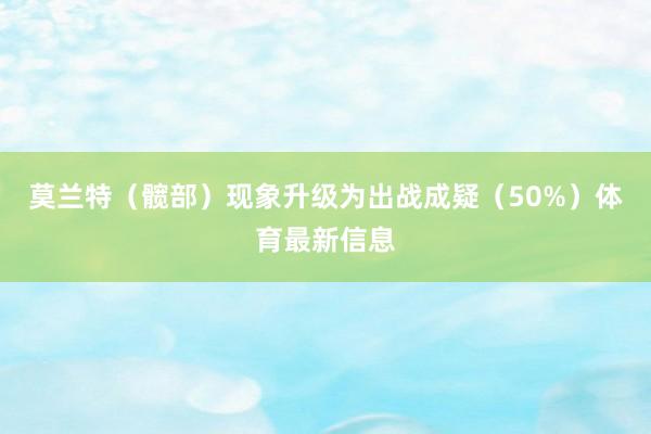 莫兰特（髋部）现象升级为出战成疑（50%）体育最新信息