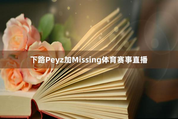 下路Peyz加Missing体育赛事直播