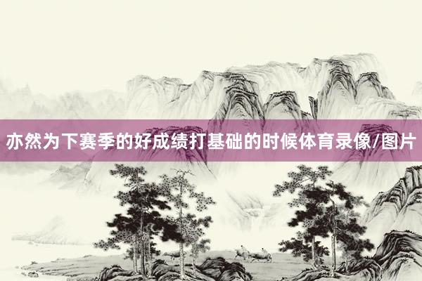 亦然为下赛季的好成绩打基础的时候体育录像/图片