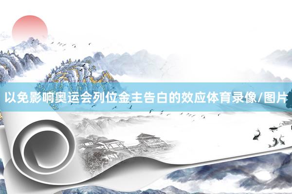 以免影响奥运会列位金主告白的效应体育录像/图片