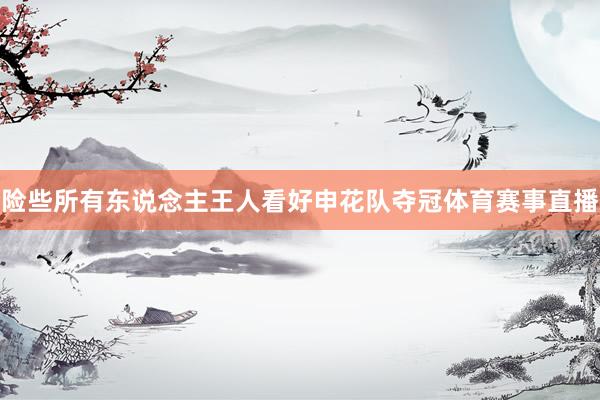 险些所有东说念主王人看好申花队夺冠体育赛事直播