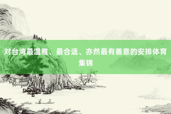 对台湾最温雅、最合适、亦然最有善意的安排体育集锦