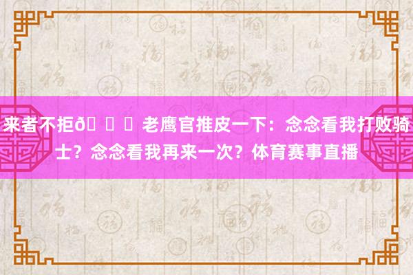 来者不拒😂老鹰官推皮一下：念念看我打败骑士？念念看我再来一次？体育赛事直播