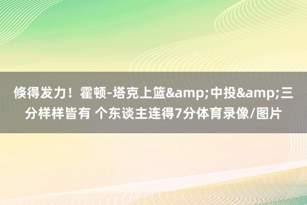 倏得发力！霍顿-塔克上篮&中投&三分样样皆有 个东谈主连得7分体育录像/图片