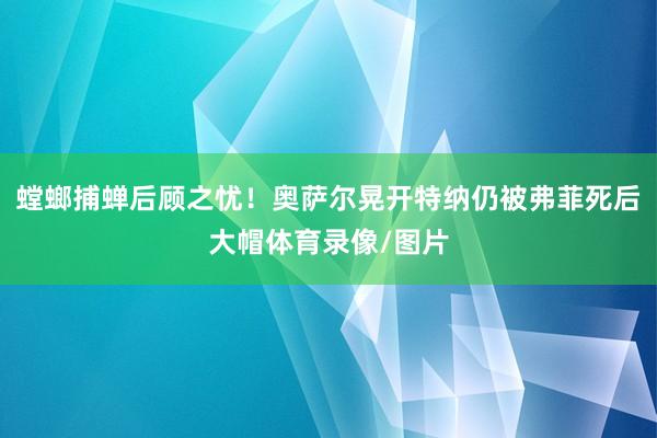螳螂捕蝉后顾之忧！奥萨尔晃开特纳仍被弗菲死后大帽体育录像/图片