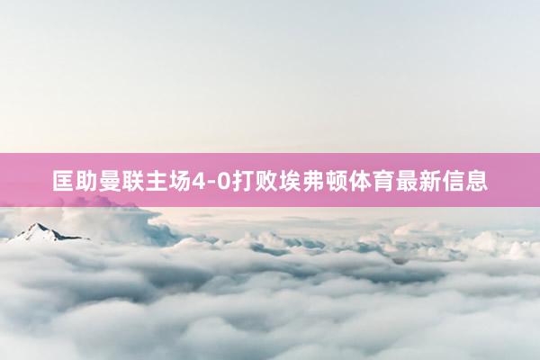 匡助曼联主场4-0打败埃弗顿体育最新信息