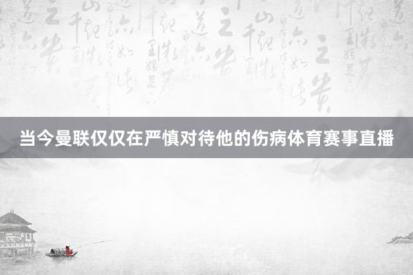 当今曼联仅仅在严慎对待他的伤病体育赛事直播