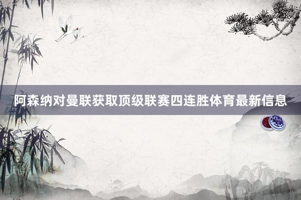 阿森纳对曼联获取顶级联赛四连胜体育最新信息