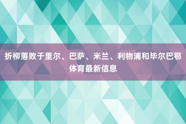 折柳落败于里尔、巴萨、米兰、利物浦和毕尔巴鄂体育最新信息