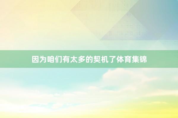 因为咱们有太多的契机了体育集锦