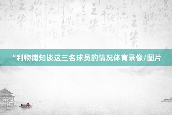“利物浦知谈这三名球员的情况体育录像/图片