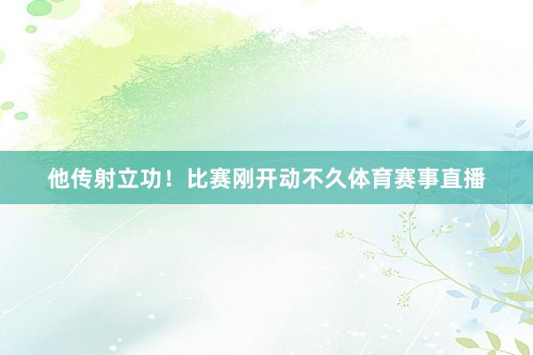 他传射立功！比赛刚开动不久体育赛事直播