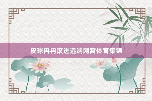 皮球冉冉滚进远端网窝体育集锦