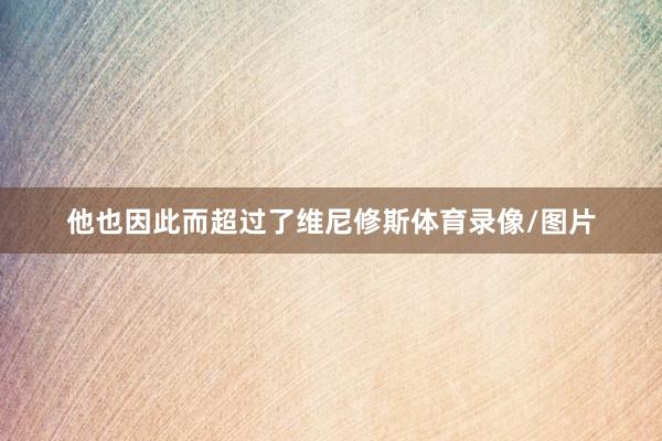 他也因此而超过了维尼修斯体育录像/图片