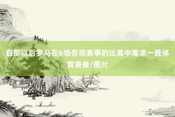 自那以后罗马在6场各项赛事的比赛中难求一胜体育录像/图片