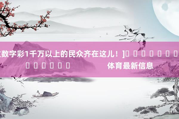 中过数字彩1千万以上的民众齐在这儿！]															                体育最新信息