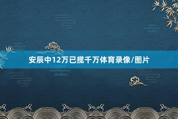 安辰中12万已揽千万体育录像/图片