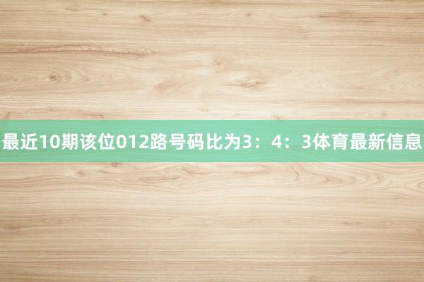 最近10期该位012路号码比为3：4：3体育最新信息