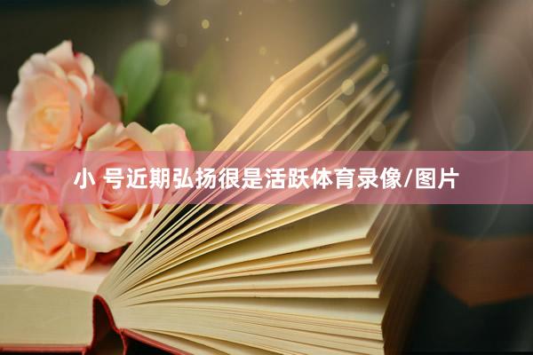 小 号近期弘扬很是活跃体育录像/图片