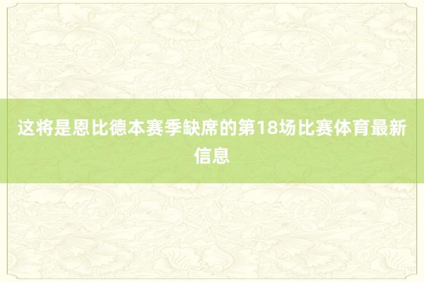 这将是恩比德本赛季缺席的第18场比赛体育最新信息