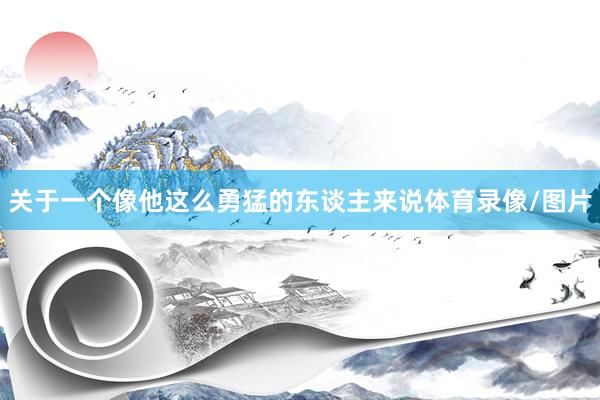 关于一个像他这么勇猛的东谈主来说体育录像/图片