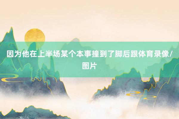 因为他在上半场某个本事撞到了脚后跟体育录像/图片