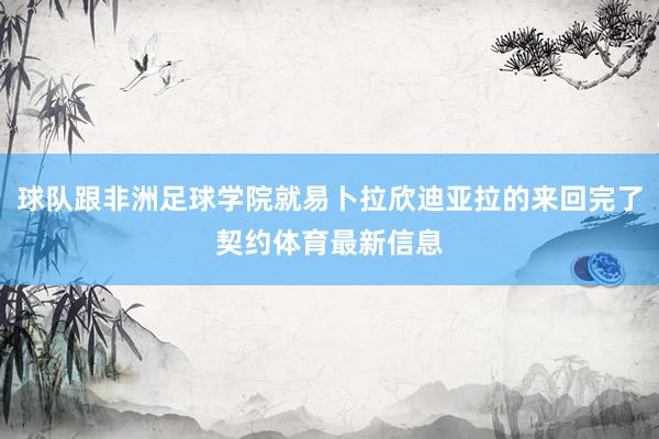 球队跟非洲足球学院就易卜拉欣迪亚拉的来回完了契约体育最新信息