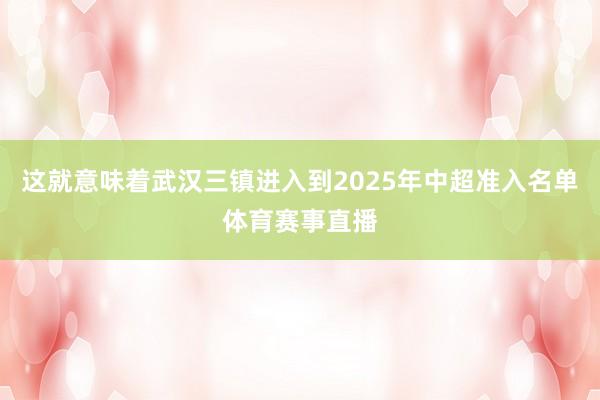 这就意味着武汉三镇进入到2025年中超准入名单体育赛事直播