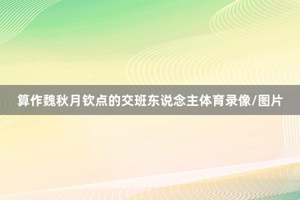 算作魏秋月钦点的交班东说念主体育录像/图片
