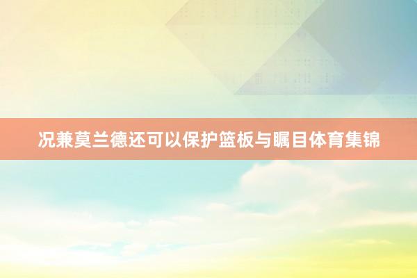况兼莫兰德还可以保护篮板与瞩目体育集锦
