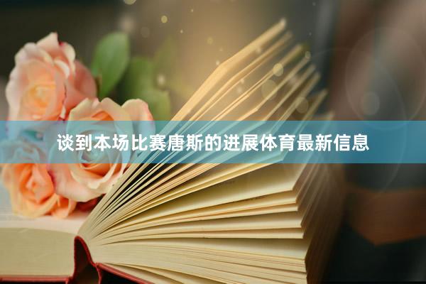 谈到本场比赛唐斯的进展体育最新信息
