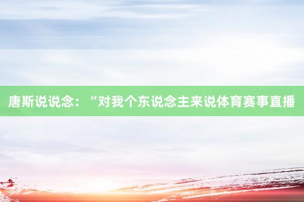 唐斯说说念：“对我个东说念主来说体育赛事直播