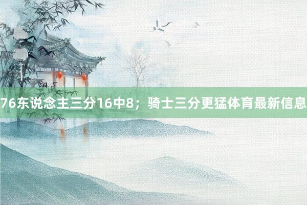 76东说念主三分16中8；骑士三分更猛体育最新信息