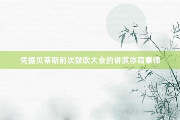 凭据贝蒂斯前次鼓吹大会的讲演体育集锦