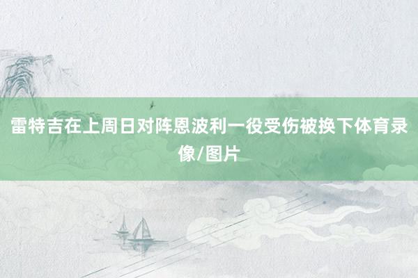 雷特吉在上周日对阵恩波利一役受伤被换下体育录像/图片