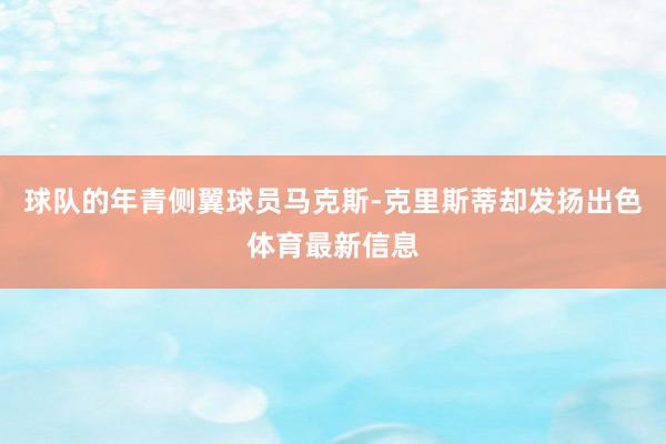 球队的年青侧翼球员马克斯-克里斯蒂却发扬出色体育最新信息
