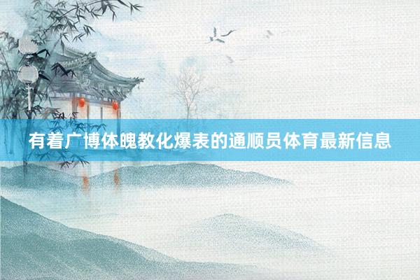 有着广博体魄教化爆表的通顺员体育最新信息