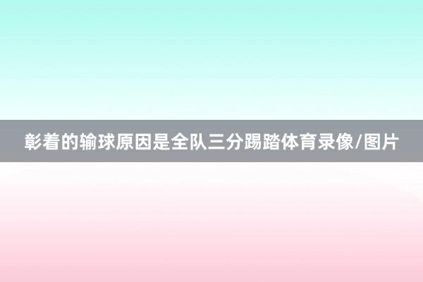 彰着的输球原因是全队三分踢踏体育录像/图片