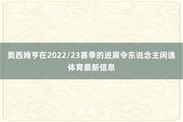 奥西姆亨在2022/23赛季的进展令东说念主闲逸体育最新信息