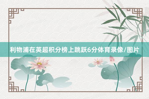 利物浦在英超积分榜上跳跃6分体育录像/图片
