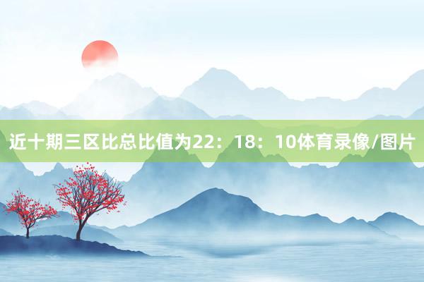 近十期三区比总比值为22：18：10体育录像/图片