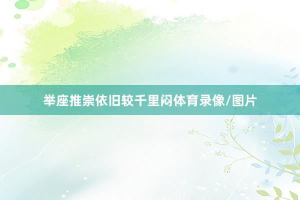 举座推崇依旧较千里闷体育录像/图片