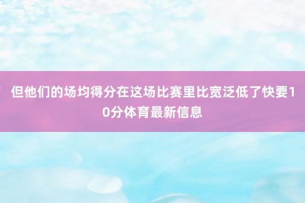 但他们的场均得分在这场比赛里比宽泛低了快要10分体育最新信息