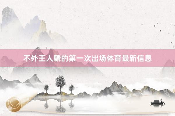 不外王人麟的第一次出场体育最新信息