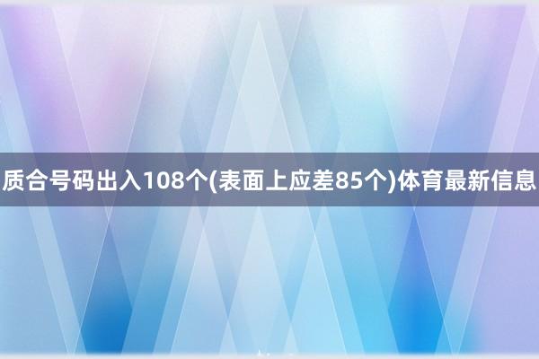 质合号码出入108个(表面上应差85个)体育最新信息
