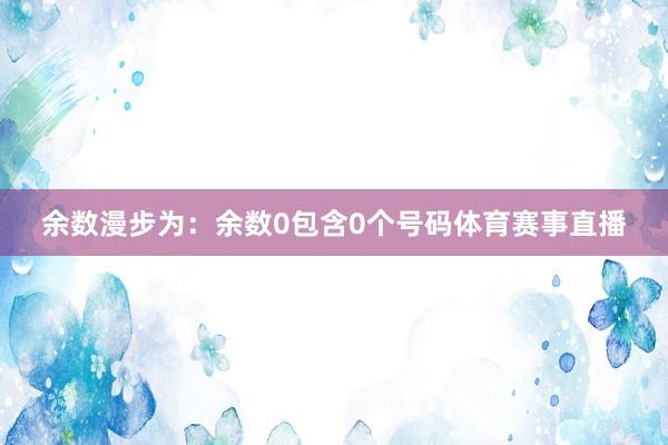余数漫步为：余数0包含0个号码体育赛事直播